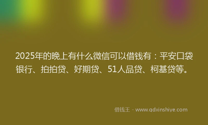 2025年的晚上有什么微信可以借钱有：平安口袋银行、拍拍贷、好期贷、51人品贷、柯基贷等。