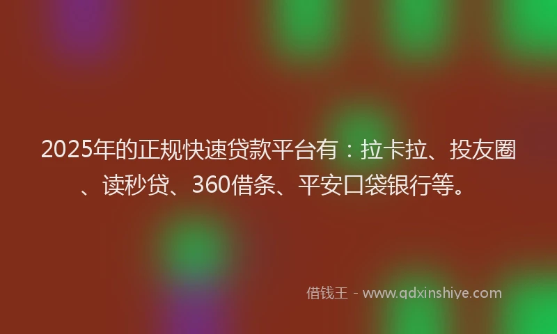 2025年的正规快速贷款平台有：拉卡拉、投友圈、读秒贷、360借条、平安口袋银行等。