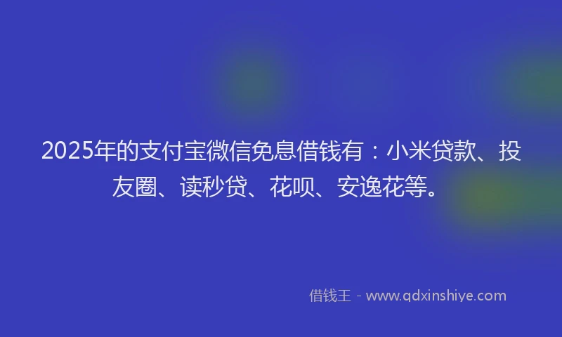 2025年的支付宝微信免息借钱有：小米贷款、投友圈、读秒贷、花呗、安逸花等。