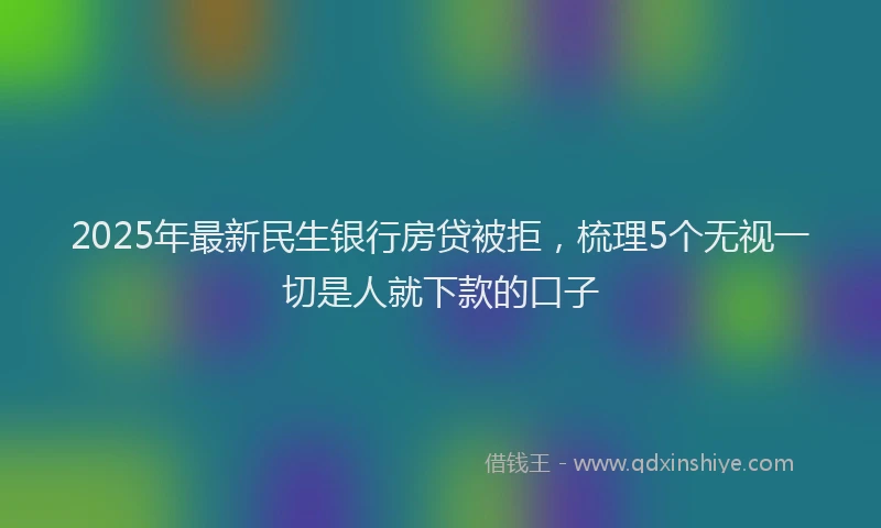 2025年最新民生银行房贷被拒，梳理5个无视一切是人就下款的口子
