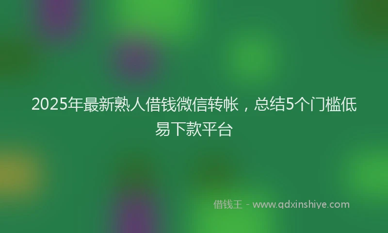 2025年最新熟人借钱微信转帐，总结5个门槛低易下款平台
