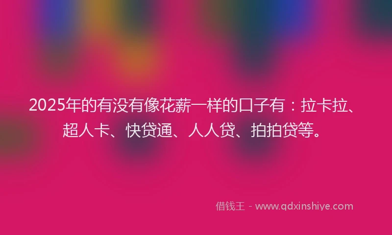 2025年的有没有像花薪一样的口子有：拉卡拉、超人卡、快贷通、人人贷、拍拍贷等。
