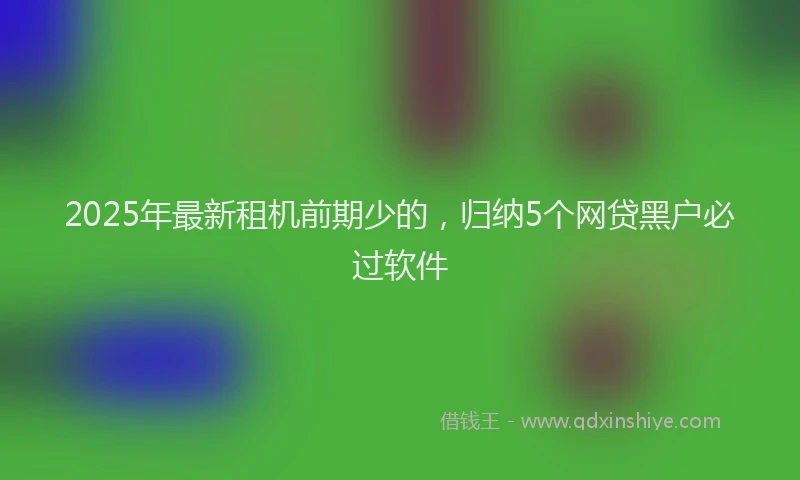 2025年最新租机前期少的，归纳5个网贷黑户必过软件