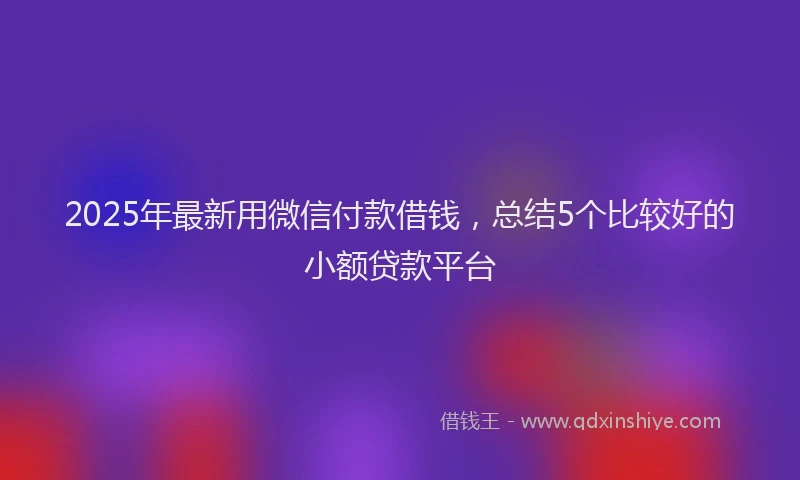 2025年最新用微信付款借钱，总结5个比较好的小额贷款平台