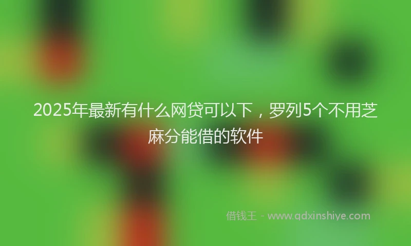 2025年最新有什么网贷可以下，罗列5个不用芝麻分能借的软件