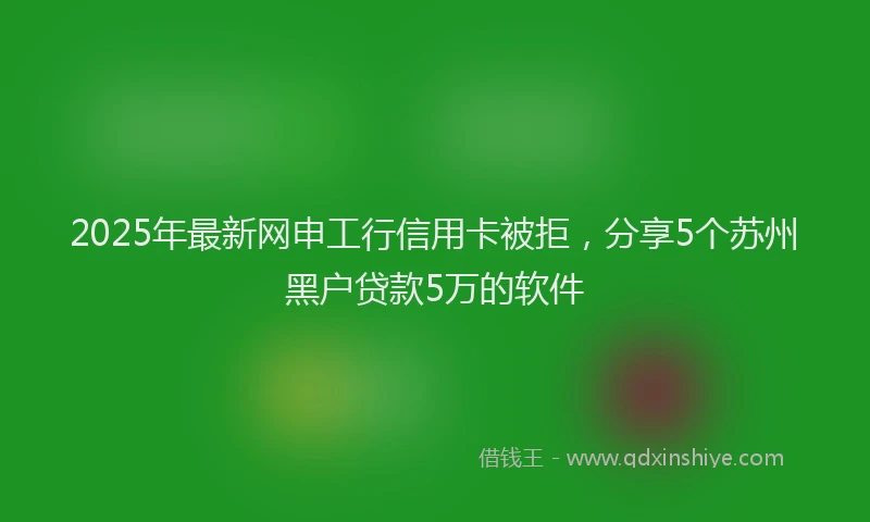 2025年最新网申工行信用卡被拒，分享5个苏州黑户贷款5万的软件