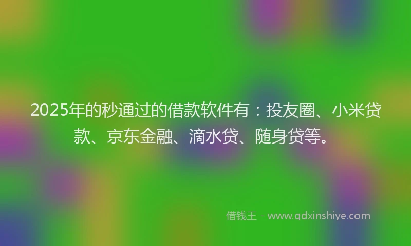 2025年的秒通过的借款软件有：投友圈、小米贷款、京东金融、滴水贷、随身贷等。