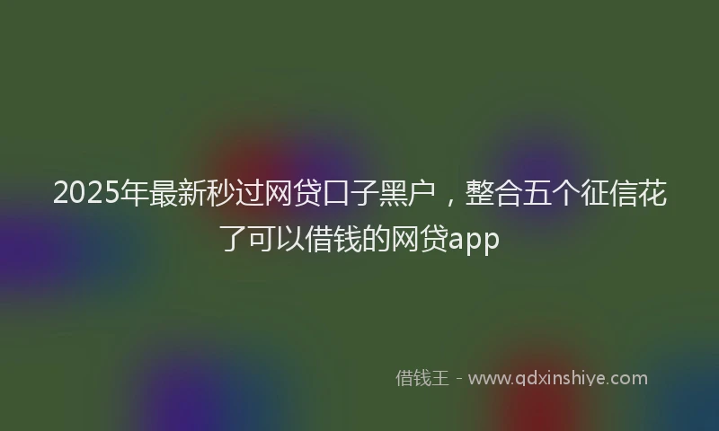 2025年最新秒过网贷口子黑户，整合五个征信花了可以借钱的网贷app