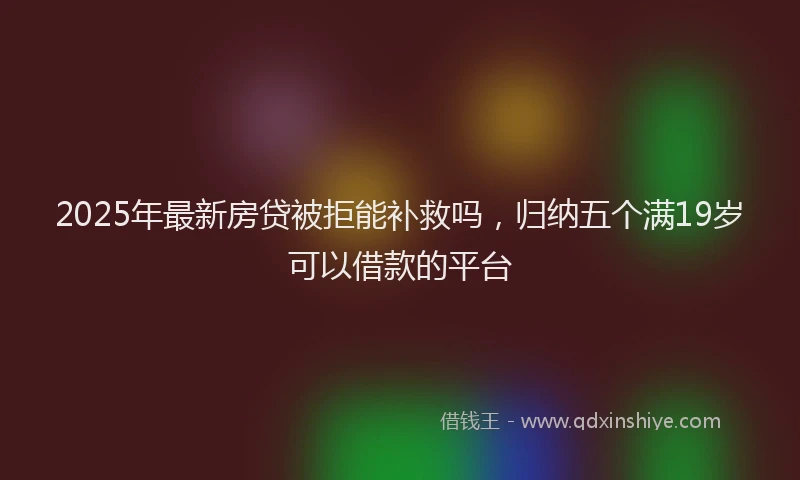 2025年最新房贷被拒能补救吗，归纳五个满19岁可以借款的平台