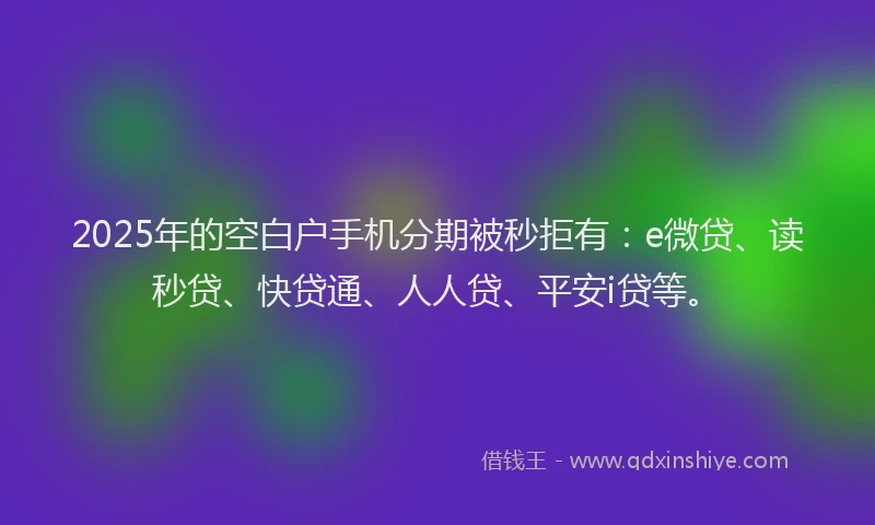 2025年的空白户手机分期被秒拒有：e微贷、读秒贷、快贷通、人人贷、平安i贷等。