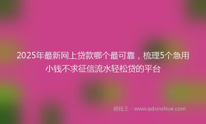 2025年最新网上贷款哪个最可靠，梳理5个急用小钱不求征信流水轻松贷的平台