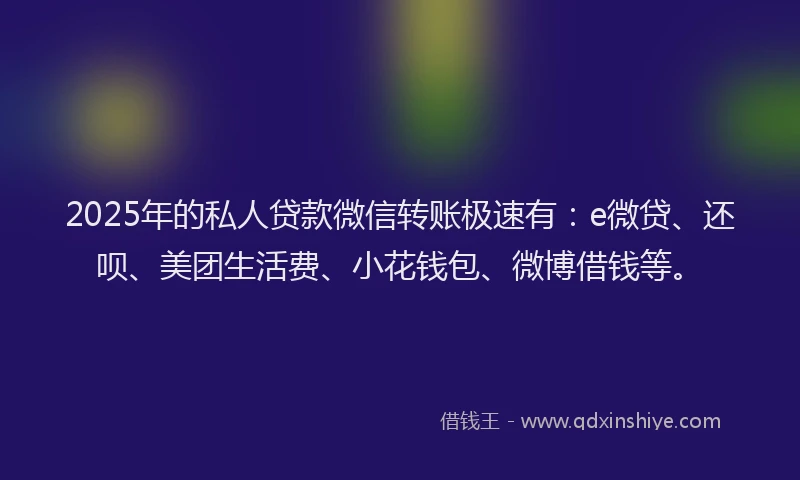 2025年的私人贷款微信转账极速有:e微贷、还呗、美团生活费、小花钱包、微博借钱等。