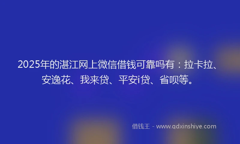 2025年的湛江网上微信借钱可靠吗有：拉卡拉、安逸花、我来贷、平安i贷、省呗等。