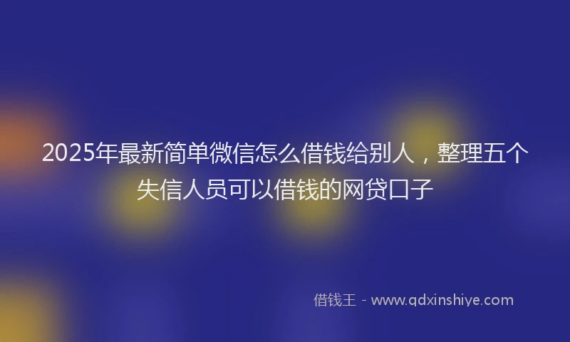 2025年最新简单微信怎么借钱给别人，整理五个失信人员可以借钱的网贷口子