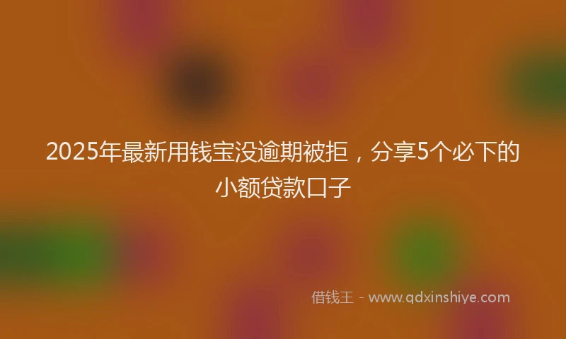 2025年最新用钱宝没逾期被拒，分享5个必下的小额贷款口子