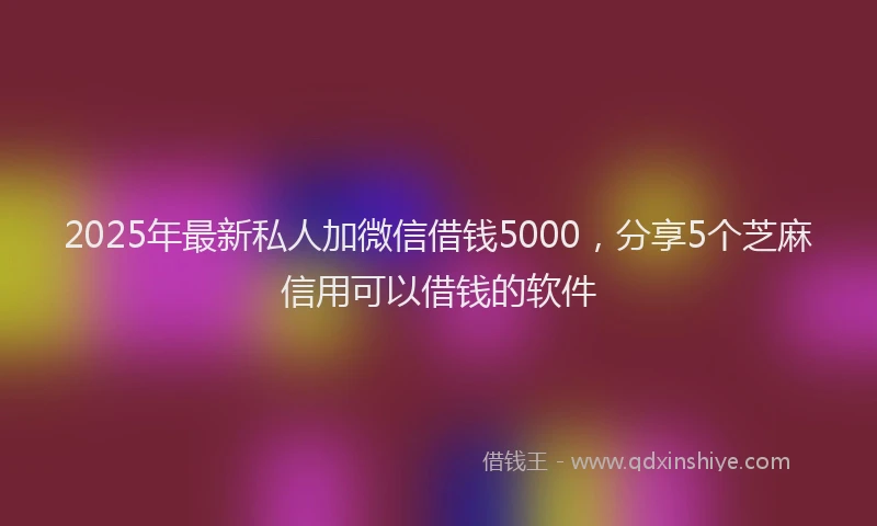 2025年最新私人加微信借钱5000，分享5个芝麻信用可以借钱的软件