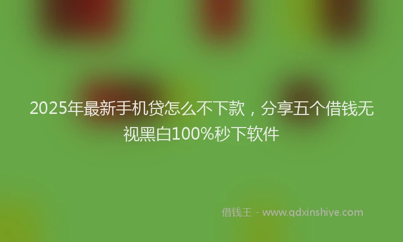 2025年最新手机贷怎么不下款，分享五个借钱无视黑白100%秒下软件