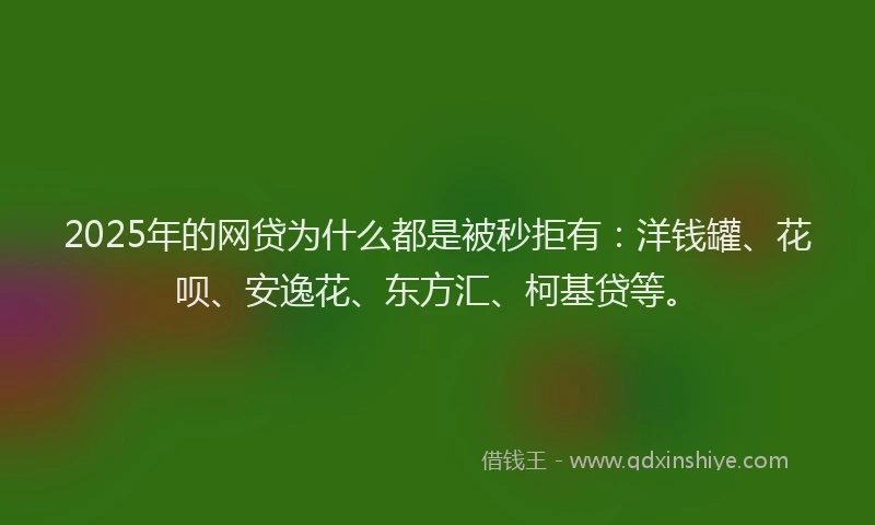 2025年的网贷为什么都是被秒拒有：洋钱罐、花呗、安逸花、东方汇、柯基贷等。