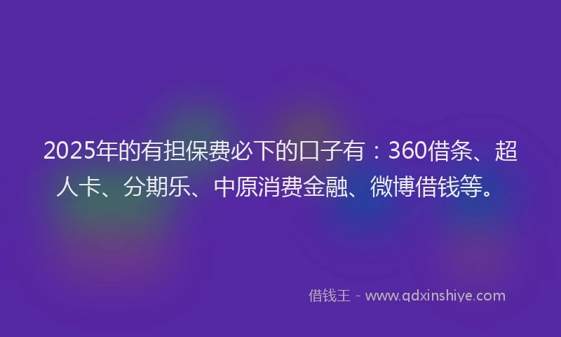 2025年的有担保费必下的口子有：360借条、超人卡、分期乐、中原消费金融、微博借钱等。