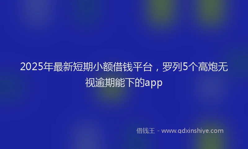 2025年最新短期小额借钱平台，罗列5个高炮无视逾期能下的app