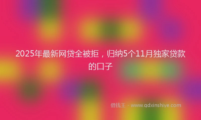 2025年最新网贷全被拒，归纳5个11月独家贷款的口子