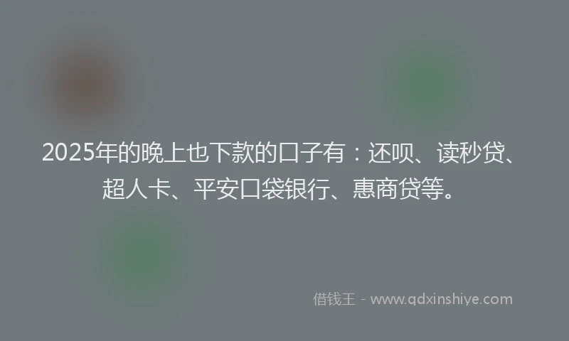 2025年的晚上也下款的口子有：还呗、读秒贷、超人卡、平安口袋银行、惠商贷等。