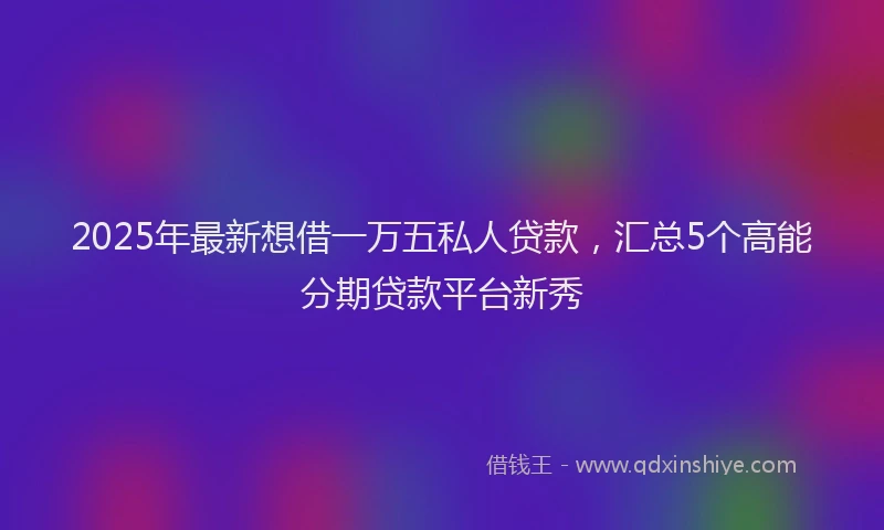 2025年最新想借一万五私人贷款，汇总5个高能分期贷款平台新秀