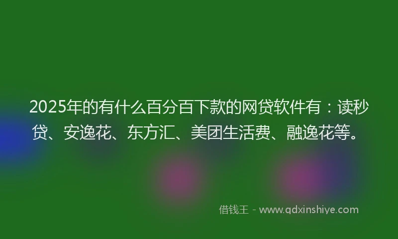 2025年的有什么百分百下款的网贷软件有：读秒贷、安逸花、东方汇、美团生活费、融逸花等。