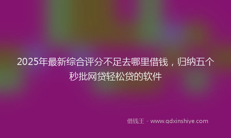 2025年最新综合评分不足去哪里借钱，归纳五个秒批网贷轻松贷的软件