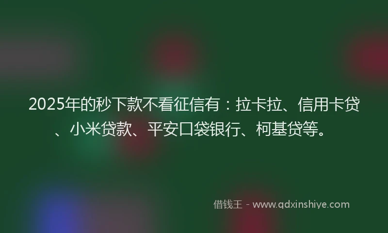 2025年的秒下款不看征信有：拉卡拉、信用卡贷、小米贷款、平安口袋银行、柯基贷等。