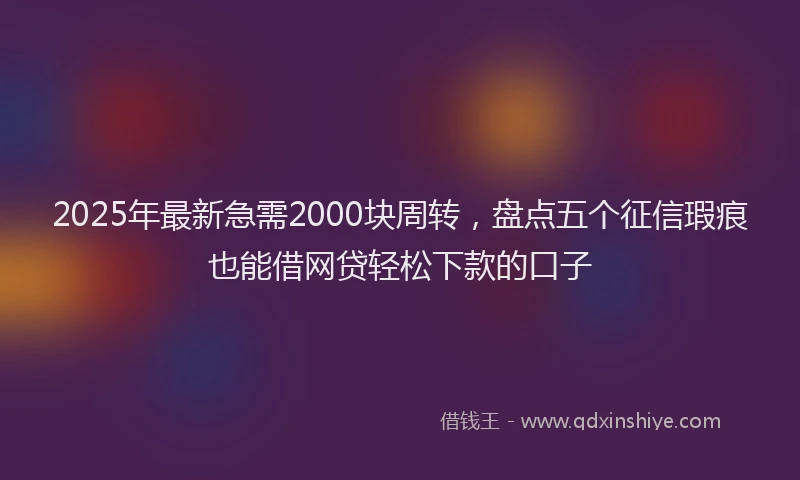 2025年最新急需2000块周转，盘点五个征信瑕疵也能借网贷轻松下款的口子