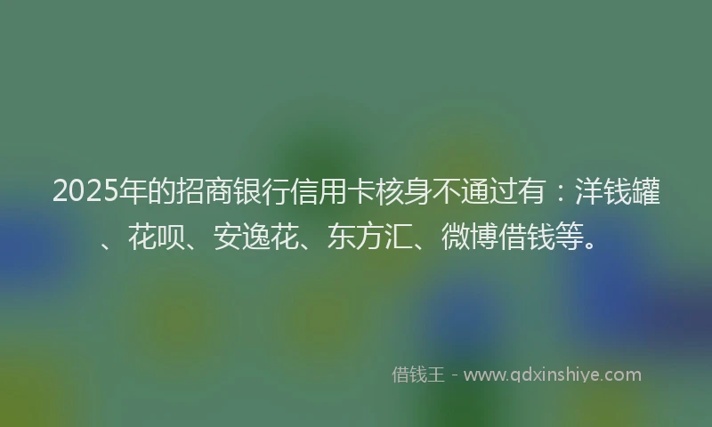 2025年的招商银行信用卡核身不通过有：洋钱罐、花呗、安逸花、东方汇、微博借钱等。