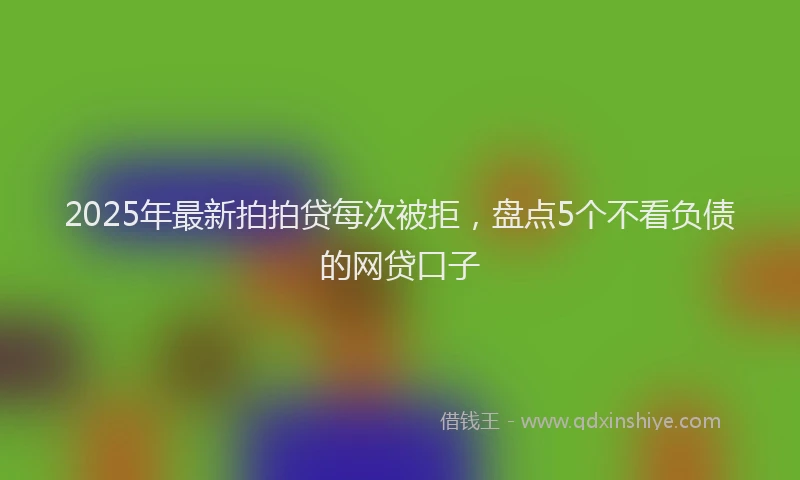 2025年最新拍拍贷每次被拒，盘点5个不看负债的网贷口子