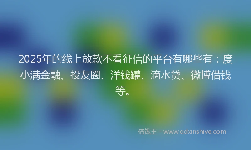 2025年的线上放款不看征信的平台有哪些有：度小满金融、投友圈、洋钱罐、滴水贷、微博借钱等。