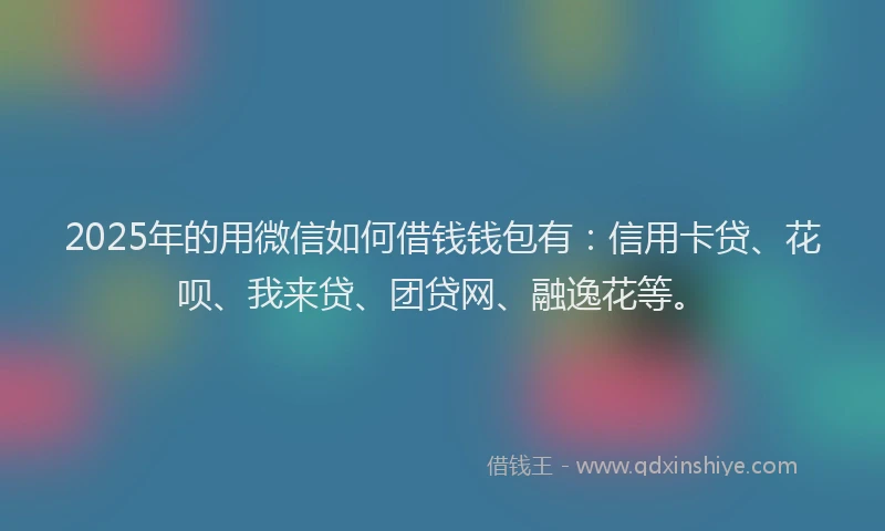 2025年的用微信如何借钱钱包有：信用卡贷、花呗、我来贷、团贷网、融逸花等。