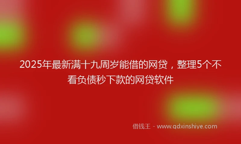 2025年最新满十九周岁能借的网贷，整理5个不看负债秒下款的网贷软件