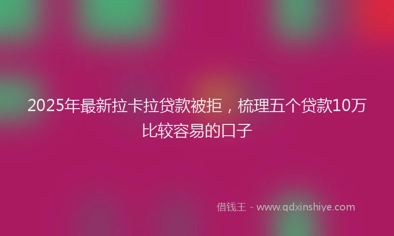 2025年最新拉卡拉贷款被拒，梳理五个贷款10万比较容易的口子