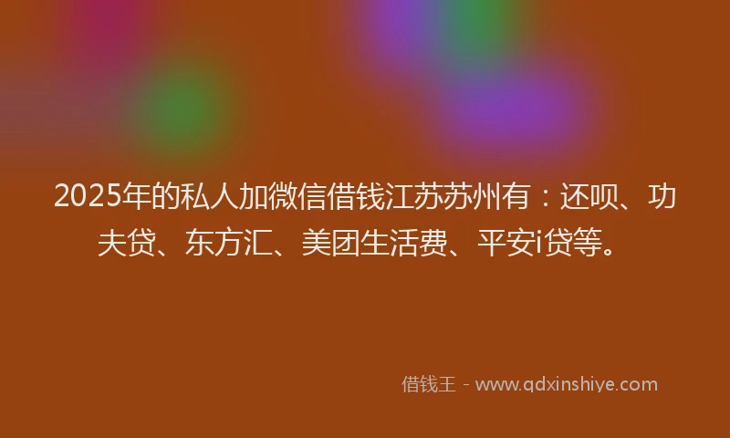 2025年的私人加微信借钱江苏苏州有：还呗、功夫贷、东方汇、美团生活费、平安i贷等。