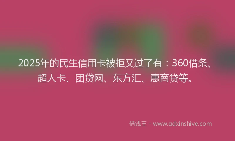 2025年的民生信用卡被拒又过了有：360借条、超人卡、团贷网、东方汇、惠商贷等。