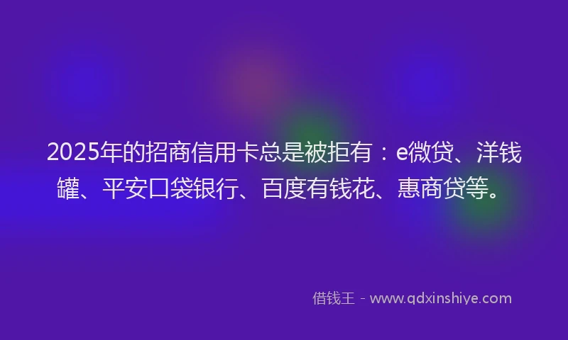 2025年的招商信用卡总是被拒有：e微贷、洋钱罐、平安口袋银行、百度有钱花、惠商贷等。