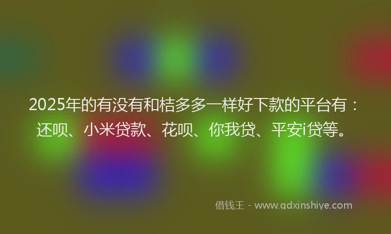 2025年的有没有和桔多多一样好下款的平台有：还呗、小米贷款、花呗、你我贷、平安i贷等。