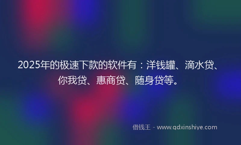 2025年的极速下款的软件有：洋钱罐、滴水贷、你我贷、惠商贷、随身贷等。