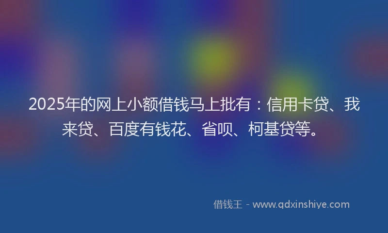 2025年的网上小额借钱马上批有：信用卡贷、我来贷、百度有钱花、省呗、柯基贷等。