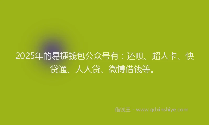2025年的易捷钱包公众号有：还呗、超人卡、快贷通、人人贷、微博借钱等。