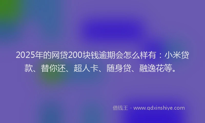 2025年的网贷200块钱逾期会怎么样有：小米贷款、替你还、超人卡、随身贷、融逸花等。
