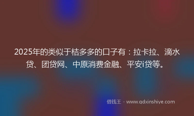 2025年的类似于桔多多的口子有：拉卡拉、滴水贷、团贷网、中原消费金融、平安i贷等。