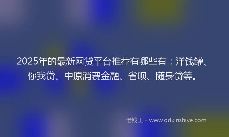 2025年的最新网贷平台推荐有哪些有：洋钱罐、你我贷、中原消费金融、省呗、随身贷等。