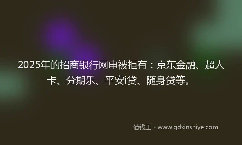 2025年的招商银行网申被拒有：京东金融、超人卡、分期乐、平安i贷、随身贷等。