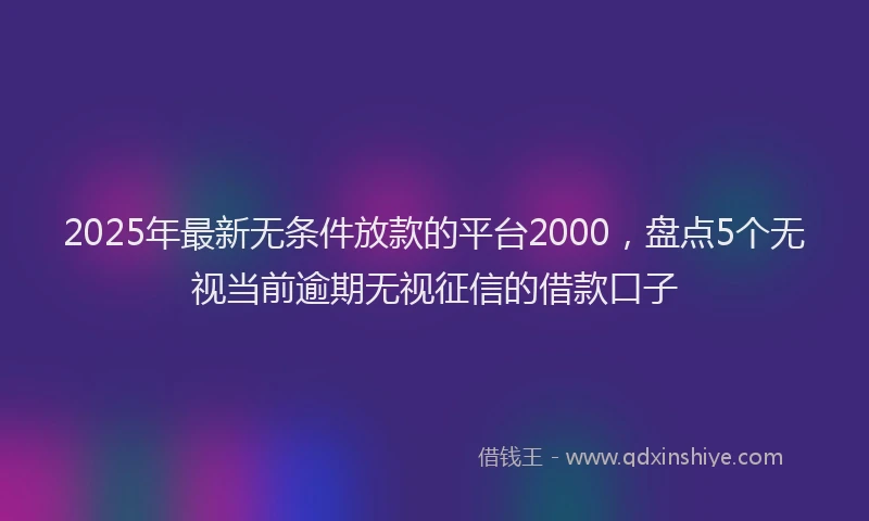 2025年最新无条件放款的平台2000，盘点5个无视当前逾期无视征信的借款口子