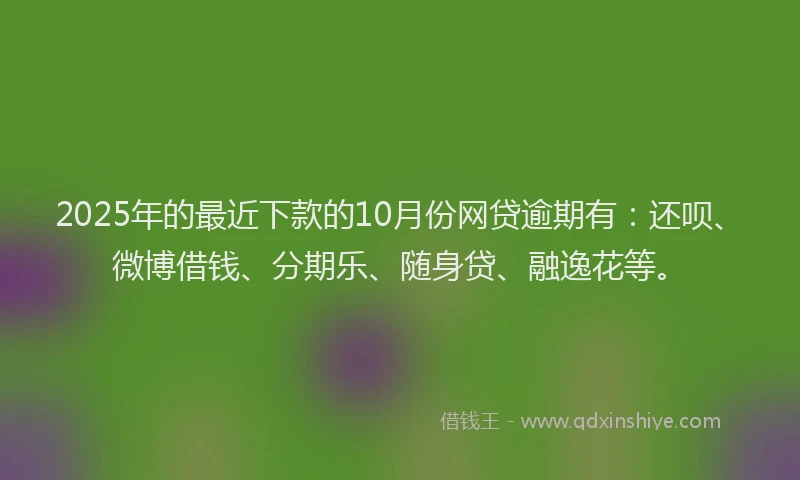 2025年的最近下款的10月份网贷逾期有：还呗、微博借钱、分期乐、随身贷、融逸花等。